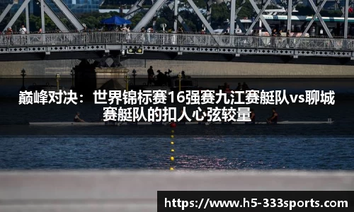 巅峰对决：世界锦标赛16强赛九江赛艇队vs聊城赛艇队的扣人心弦较量